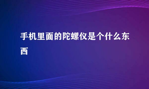 手机里面的陀螺仪是个什么东西