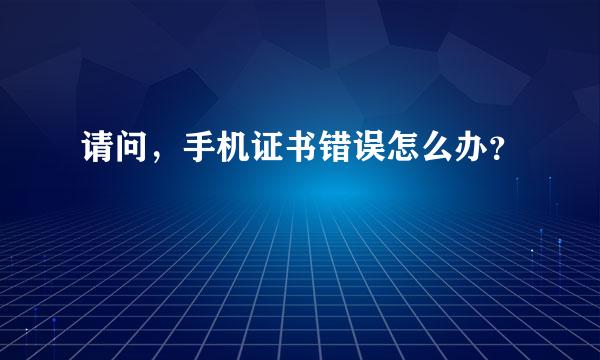 请问，手机证书错误怎么办？