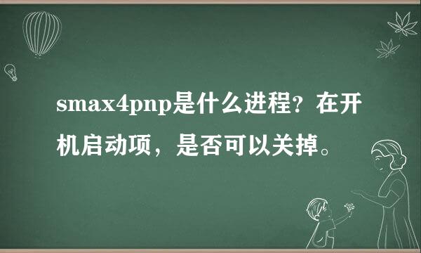 smax4pnp是什么进程？在开机启动项，是否可以关掉。