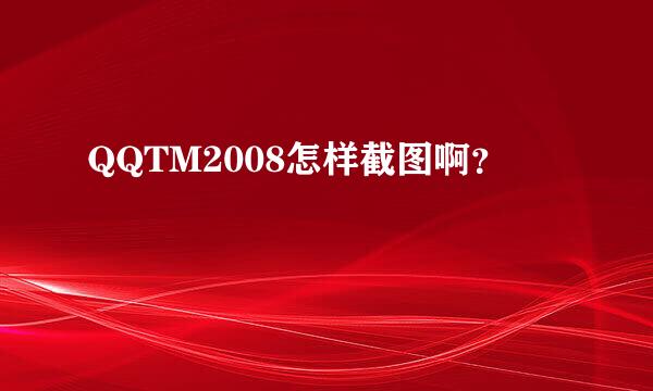 QQTM2008怎样截图啊？