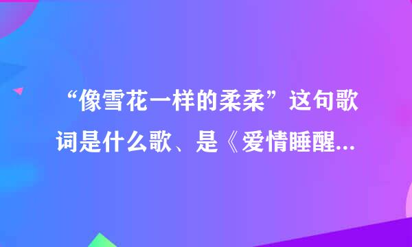 “像雪花一样的柔柔”这句歌词是什么歌、是《爱情睡醒了》里的插曲