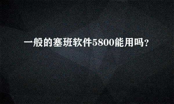 一般的塞班软件5800能用吗？