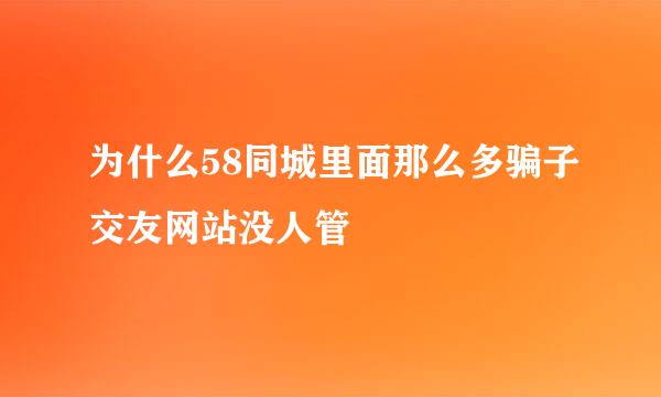 为什么58同城里面那么多骗子交友网站没人管