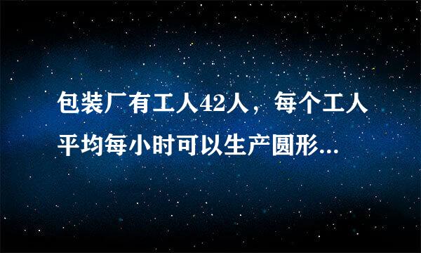 包装厂有工人42人，每个工人平均每小时可以生产圆形铁片一百二十片，和长方形铁片八十片，将两张圆形铁