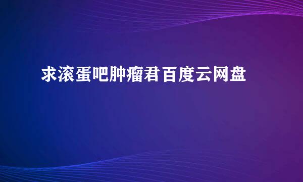 求滚蛋吧肿瘤君百度云网盘😊