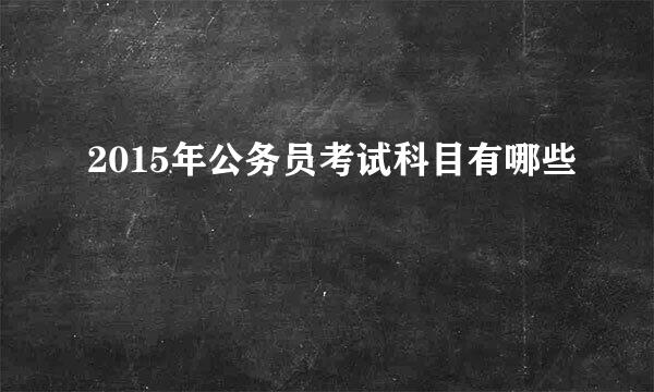 2015年公务员考试科目有哪些