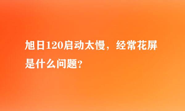 旭日120启动太慢，经常花屏是什么问题？