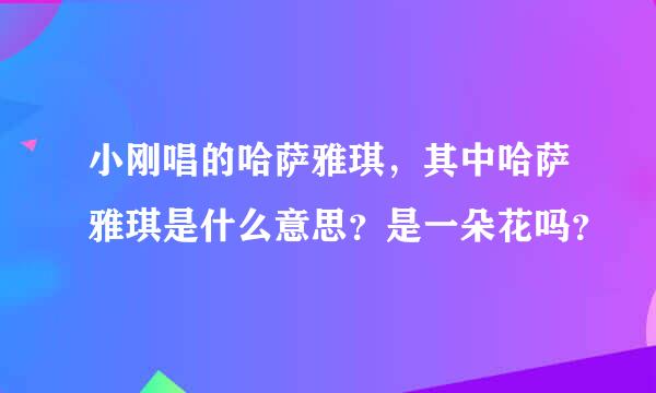 小刚唱的哈萨雅琪，其中哈萨雅琪是什么意思？是一朵花吗？