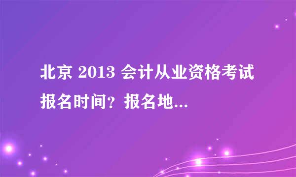 北京 2013 会计从业资格考试 报名时间？报名地点？报名方式？考试时间？考试顺序和科目？有效期？