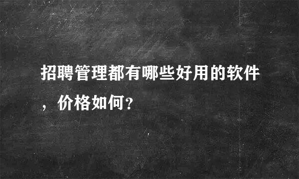 招聘管理都有哪些好用的软件，价格如何？