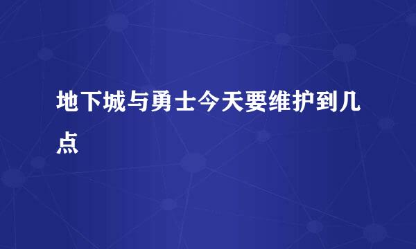 地下城与勇士今天要维护到几点