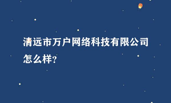 清远市万户网络科技有限公司怎么样？