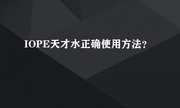 IOPE天才水正确使用方法？