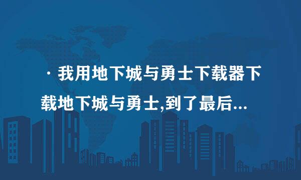 ·我用地下城与勇士下载器下载地下城与勇士,到了最后853MB就不走了,为什么呢。