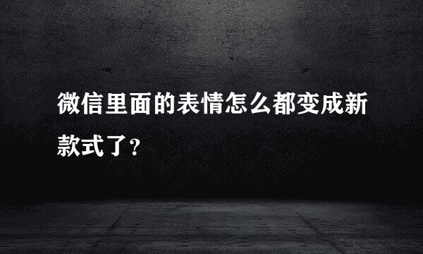 微信里面的表情怎么都变成新款式了？