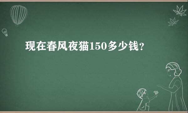 现在春风夜猫150多少钱？