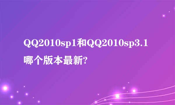 QQ2010sp1和QQ2010sp3.1哪个版本最新?