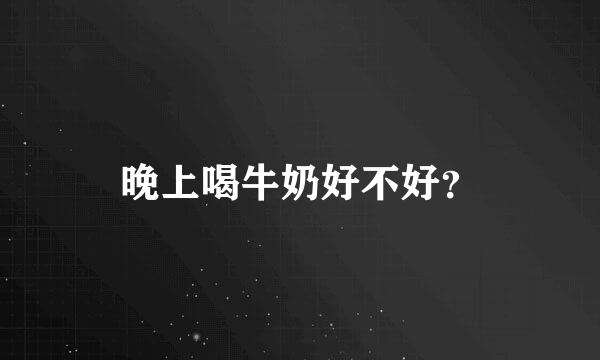 晚上喝牛奶好不好？