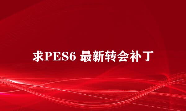 求PES6 最新转会补丁