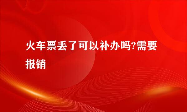 火车票丢了可以补办吗?需要报销