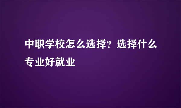 中职学校怎么选择？选择什么专业好就业