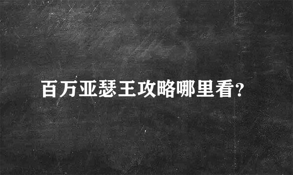 百万亚瑟王攻略哪里看？