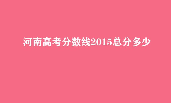 河南高考分数线2015总分多少