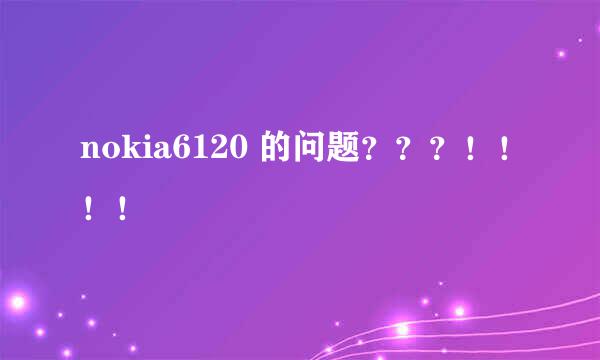 nokia6120 的问题？？？！！！！