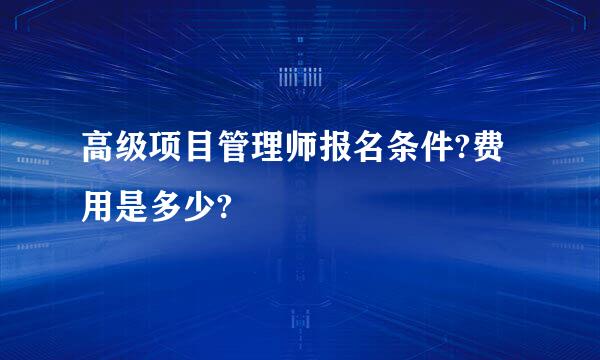 高级项目管理师报名条件?费用是多少?