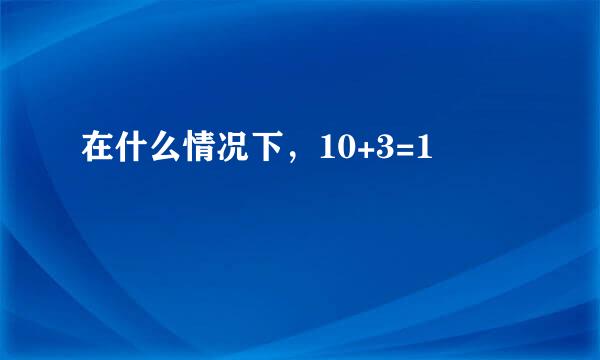 在什么情况下，10+3=1