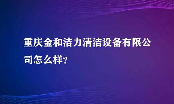 重庆金和洁力清洁设备有限公司怎么样？