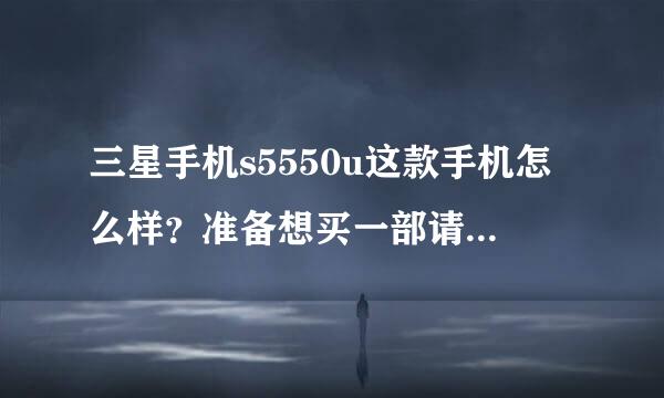 三星手机s5550u这款手机怎么样？准备想买一部请知请者给个建议，非常感谢……