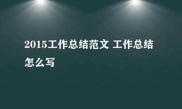 2015工作总结范文 工作总结怎么写