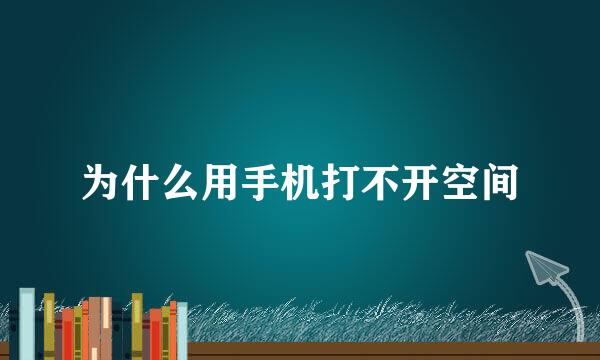 为什么用手机打不开空间