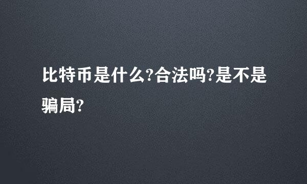 比特币是什么?合法吗?是不是骗局?