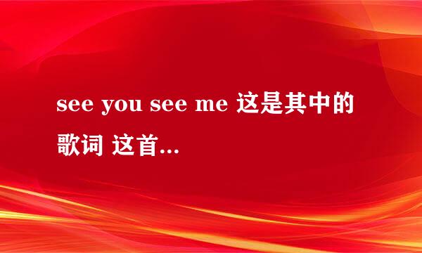 see you see me 这是其中的歌词 这首歌是什么 是SEE 不是SAY