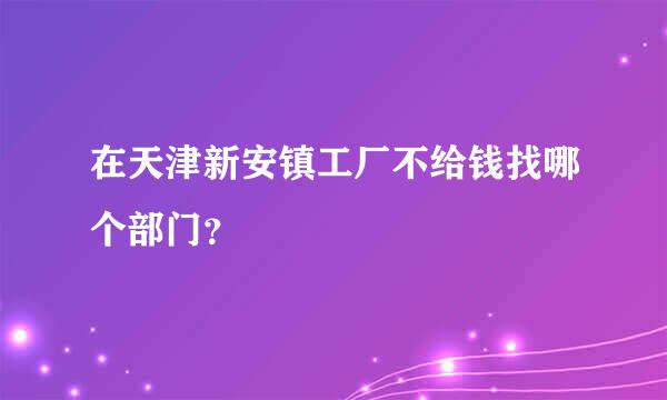 在天津新安镇工厂不给钱找哪个部门？