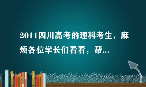 2011四川高考的理科考生，麻烦各位学长们看看，帮忙解决下，现在纠结中~~谢谢