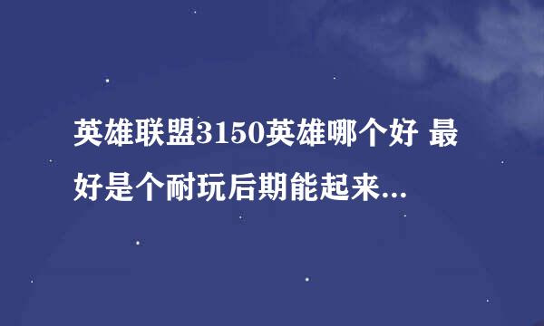 英雄联盟3150英雄哪个好 最好是个耐玩后期能起来的那种.除了赵信，我有了