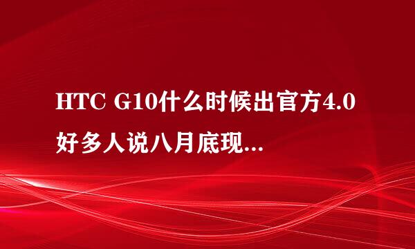 HTC G10什么时候出官方4.0好多人说八月底现在都九月了！哪位大神来个准确消息！