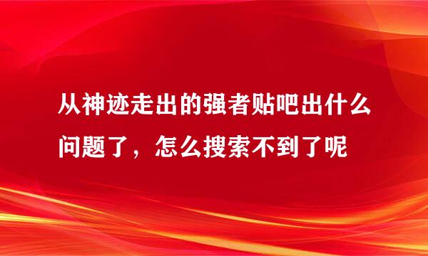 从神迹走出的强者贴吧出什么问题了，怎么搜索不到了呢