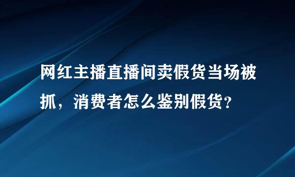 网红主播直播间卖假货当场被抓，消费者怎么鉴别假货？