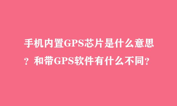 手机内置GPS芯片是什么意思？和带GPS软件有什么不同？