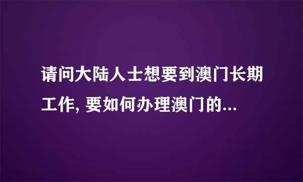 请问大陆人士想要到澳门长期工作, 要如何办理澳门的长期签证?