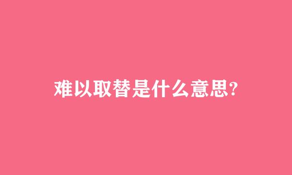 难以取替是什么意思?