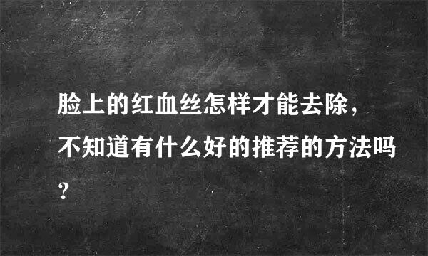 脸上的红血丝怎样才能去除，不知道有什么好的推荐的方法吗？