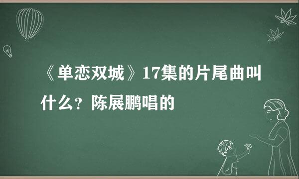 《单恋双城》17集的片尾曲叫什么？陈展鹏唱的