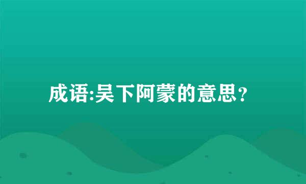 成语:吴下阿蒙的意思？