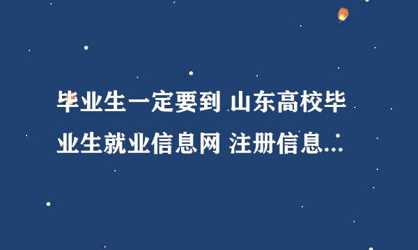 毕业生一定要到 山东高校毕业生就业信息网 注册信息吗？ 不注册会怎样？