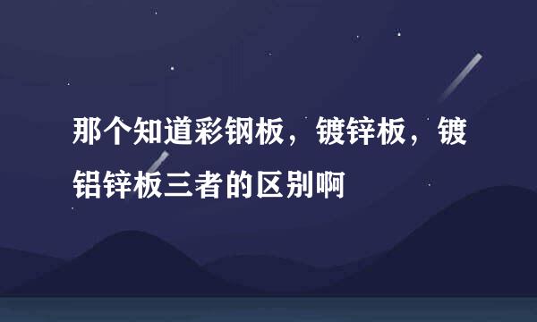 那个知道彩钢板，镀锌板，镀铝锌板三者的区别啊